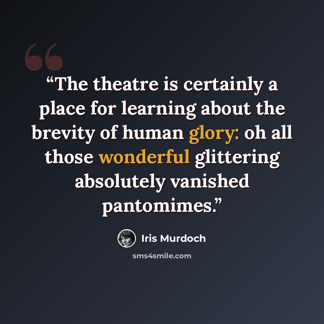 “The theatre is certainly a place for learning about the brevity of human glory: oh all those wonderful glittering absolutely vanished pantomimes.” quote by Iris Murdoch