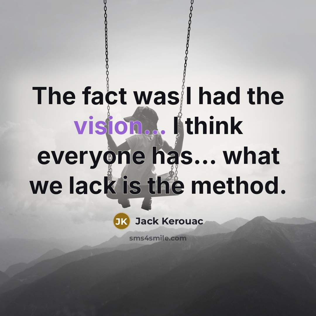“The fact was I had the vision... I think everyone has... what we lack is the method.” quote by Jack Kerouac