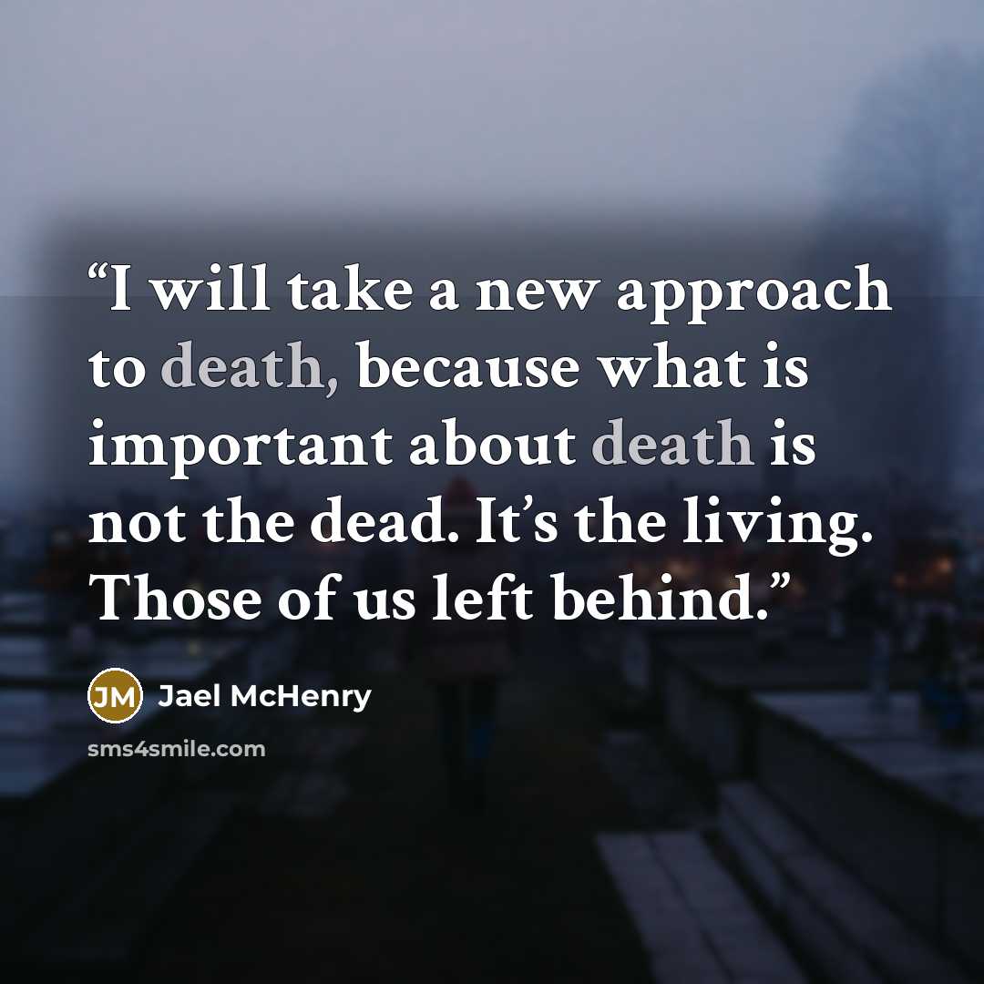 “I will take a new approach to death, because what is important about death is not the dead. It’s the living. Those of us left behind.” quote by Jael McHenry