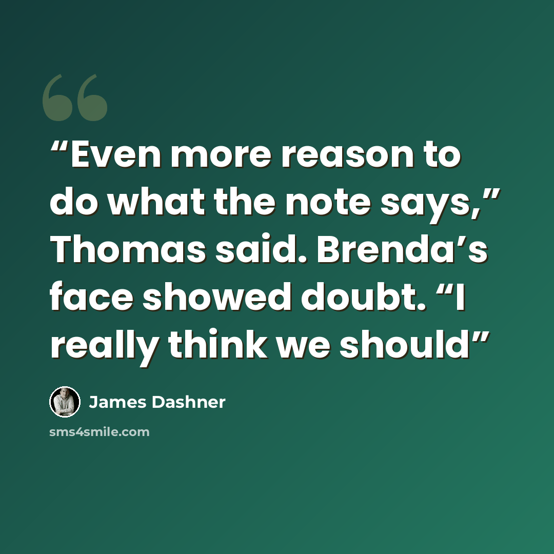 “Even more reason to do what the note says,” Thomas said. Brenda’s face showed doubt. “I really think we should” quote by James Dashner