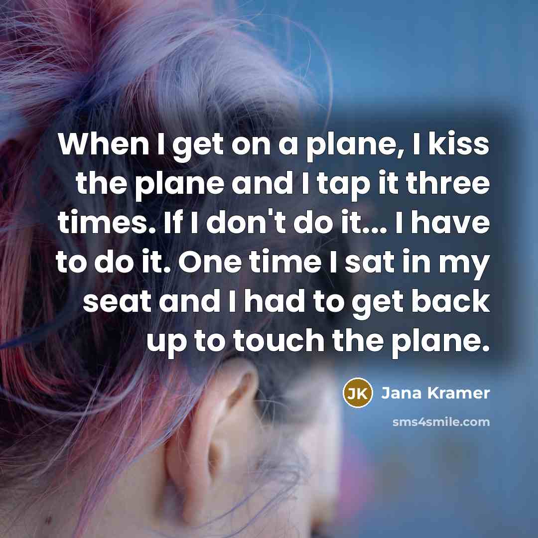 “When I get on a plane, I kiss the plane and I tap it three times. If I don't do it... I have to do it. One time I sat in my seat and I had to get back up to touch the plane.” quote by Jana Kramer