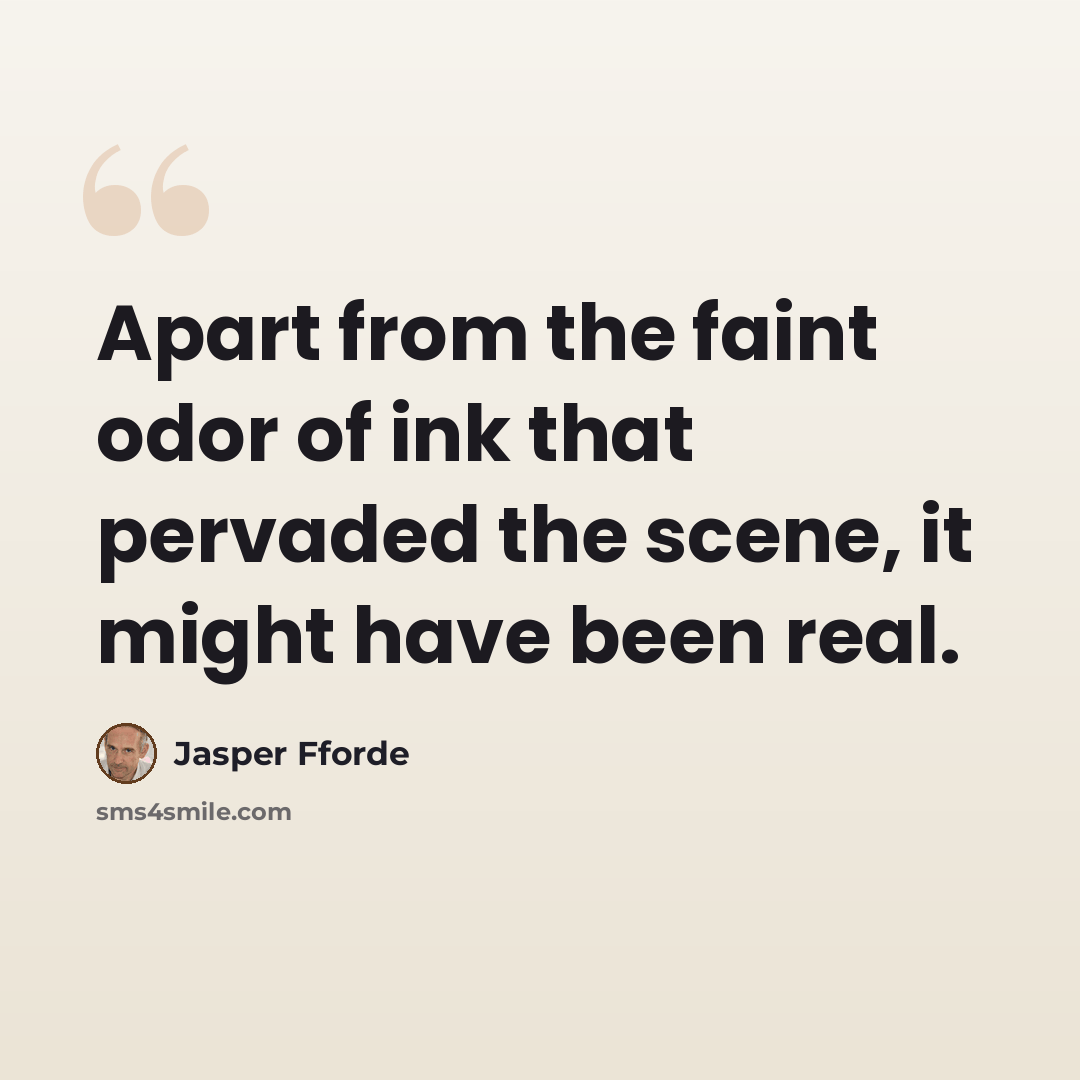 “Apart from the faint odor of ink that pervaded the scene, it might have been real.” quote by Jasper Fforde