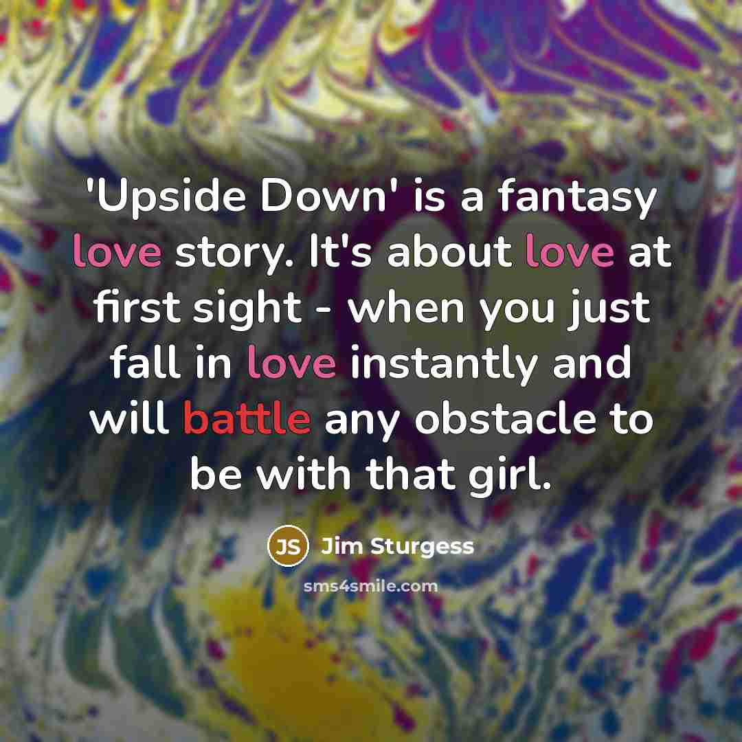 “'Upside Down' is a fantasy love story. It's about love at first sight - when you just fall in love instantly and will battle any obstacle to be with that girl.” quote by Jim Sturgess