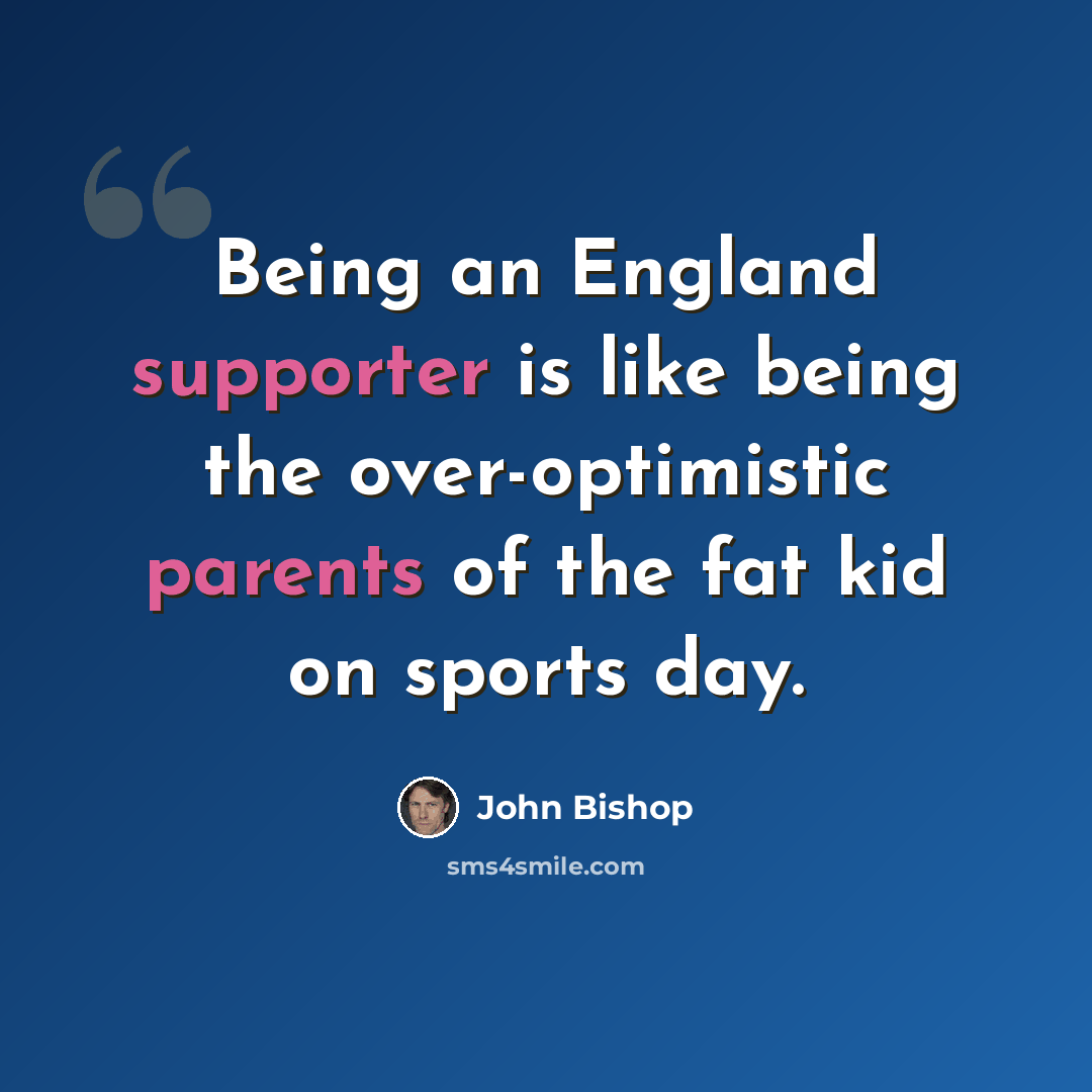 “Being an England supporter is like being the over-optimistic parents of the fat kid on sports day.” quote by John Bishop