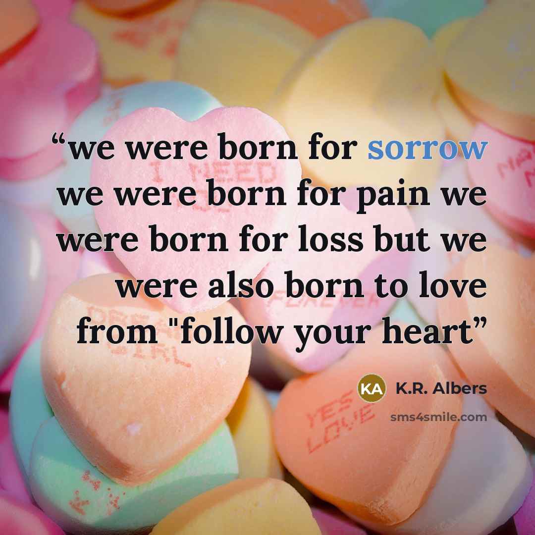 “we were born for sorrow we were born for pain we were born for loss but we were also born to love from "follow your heart” quote by K.R. Albers