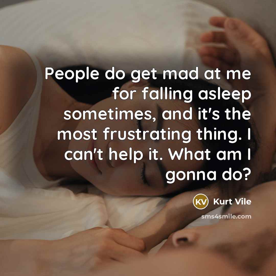 “People do get mad at me for falling asleep sometimes, and it's the most frustrating thing. I can't help it. What am I gonna do?” quote by Kurt Vile