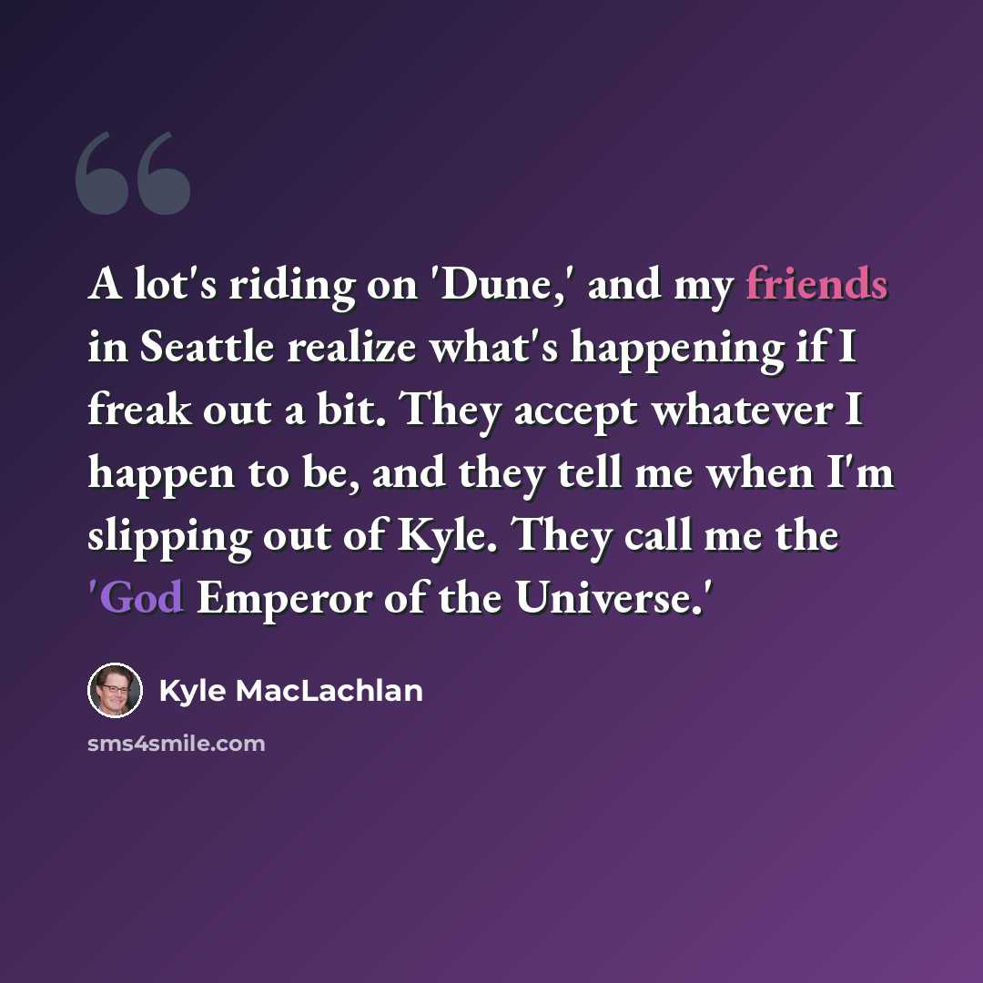 “A lot's riding on 'Dune,' and my friends in Seattle realize what's happening if I freak out a bit. They accept whatever I happen to be, and they tell me when I'm slipping out of Kyle. They call me the 'God Emperor of the Universe.'” quote by Kyle MacLachlan