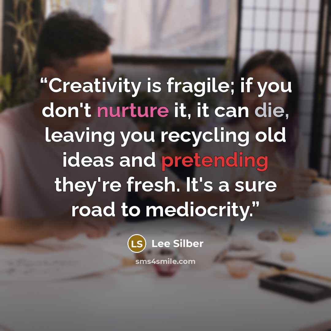 “Creativity is fragile; if you don't nurture it, it can die, leaving you recycling old ideas and pretending they're fresh. It's a sure road to mediocrity.” quote by Lee Silber