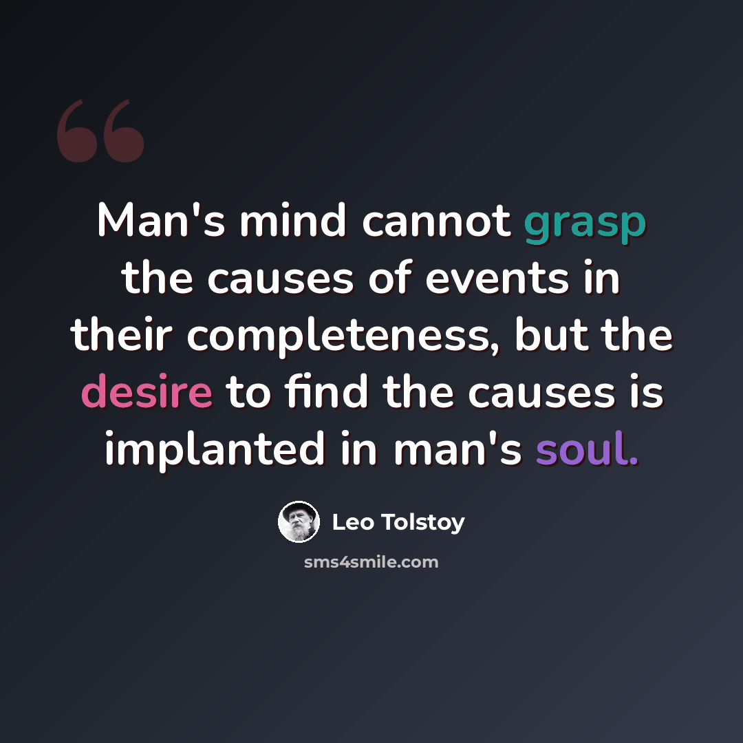“Man's mind cannot grasp the causes of events in their completeness, but the desire to find the causes is implanted in man's soul.” quote by Leo Tolstoy