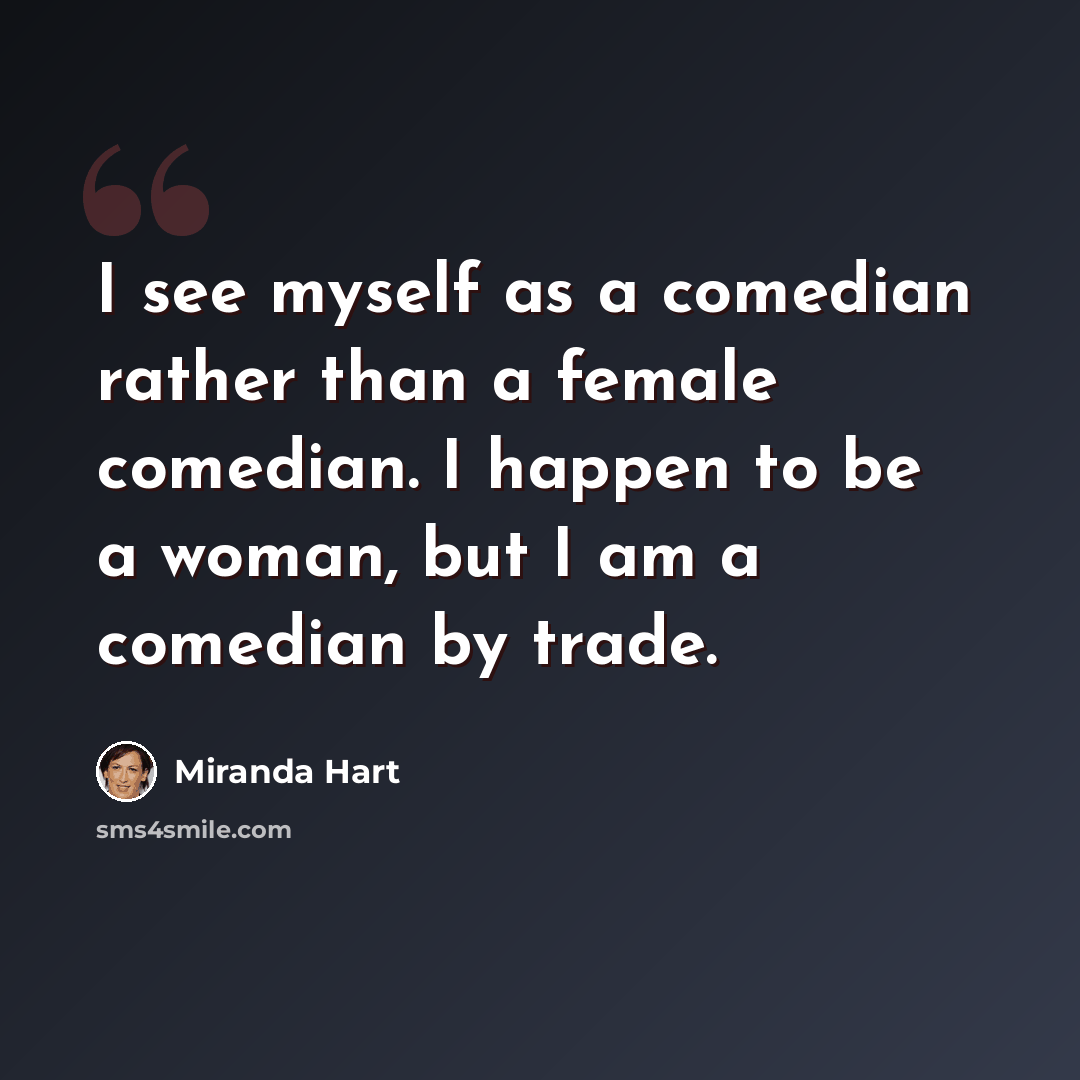 “I see myself as a comedian rather than a female comedian. I happen to be a woman, but I am a comedian by trade.” quote by Miranda Hart