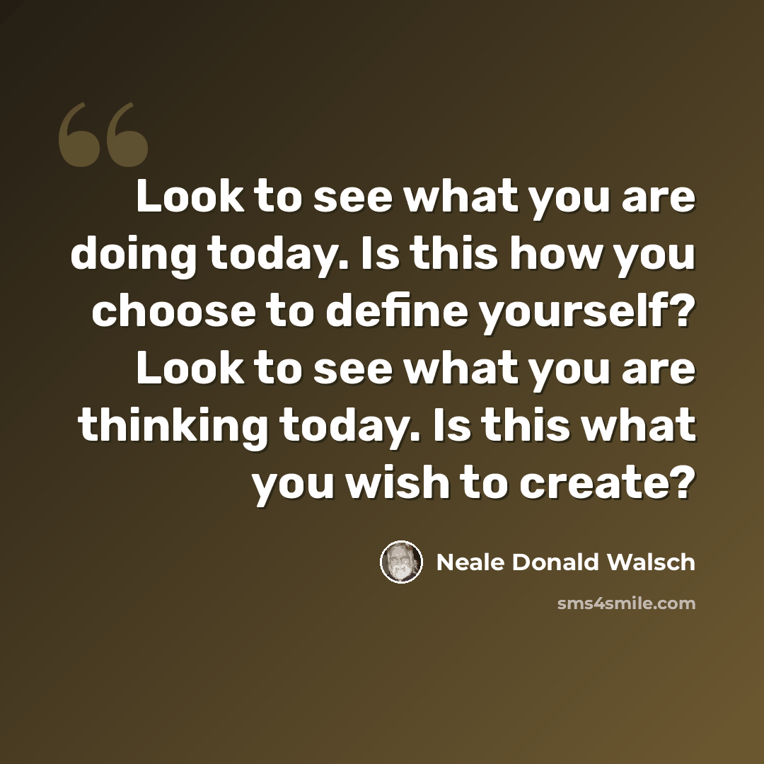 “Look to see what you are doing today. Is this how you choose to define yourself? Look to see what you are thinking today. Is this what you wish to create?” quote by Neale Donald Walsch