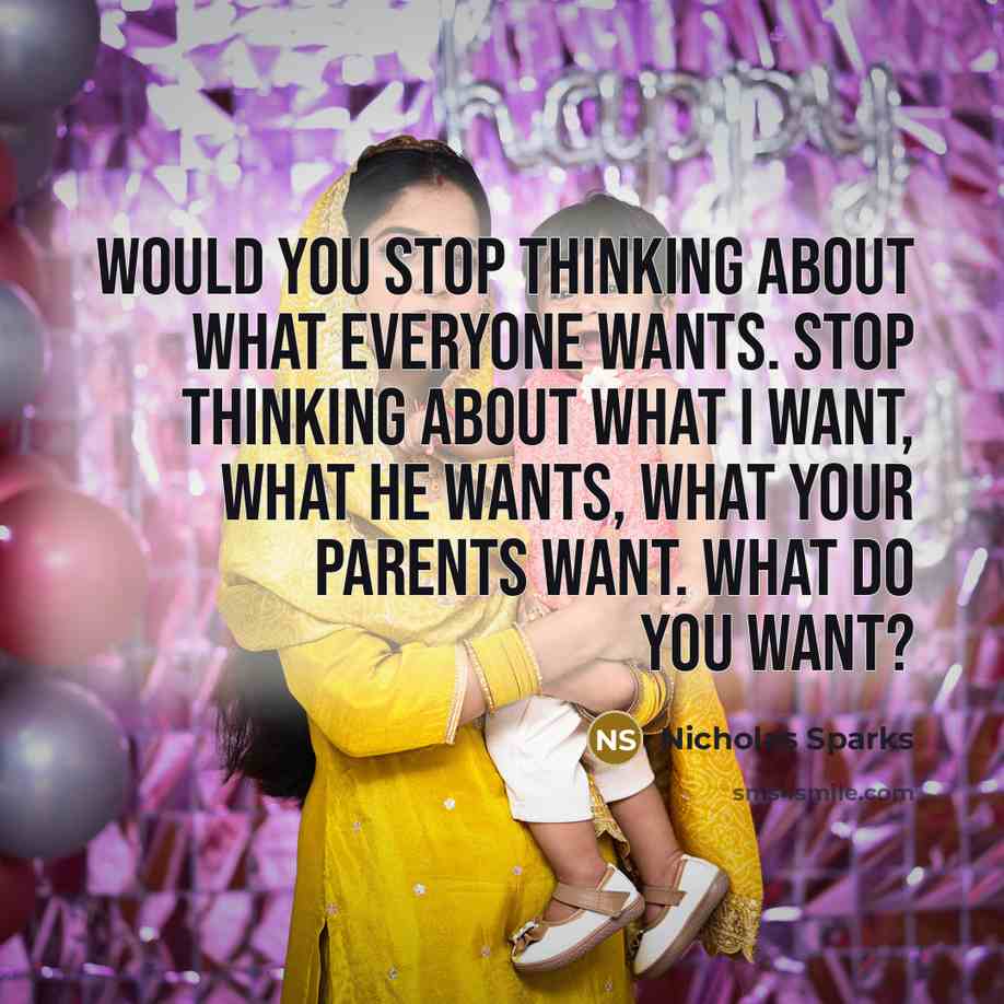 “Would you stop thinking about what everyone wants. Stop thinking about what I want, what he wants, what your parents want. What do you want?” quote by Nicholas Sparks