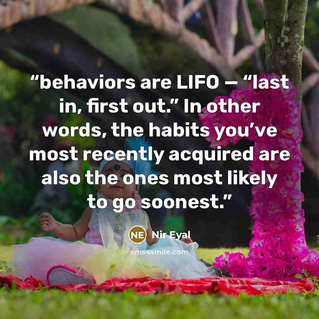 “behaviors are LIFO — “last in, first out.” In other words, the habits you’ve most recently acquired are also the ones most likely to go soonest.” quote by Nir Eyal