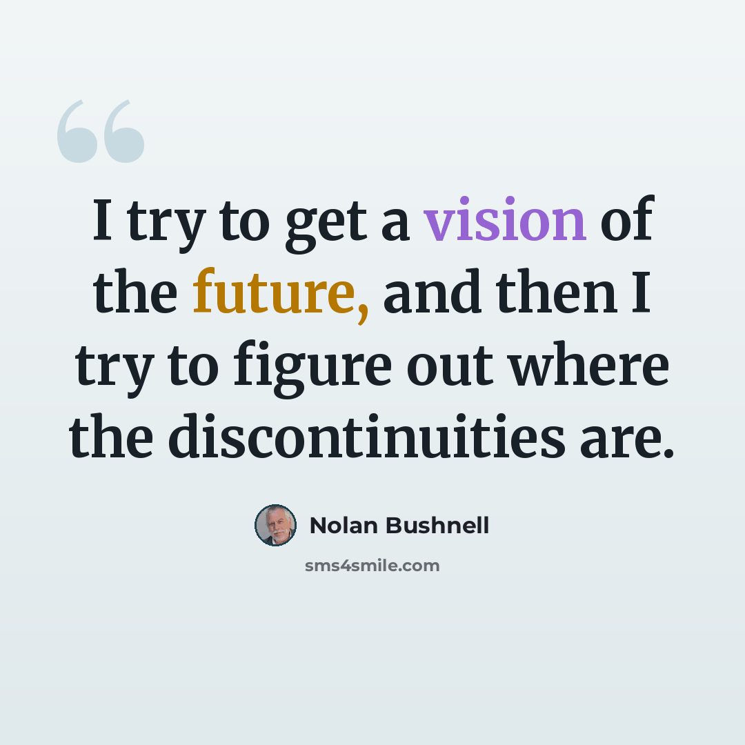 “I try to get a vision of the future, and then I try to figure out where the discontinuities are.” quote by Nolan Bushnell