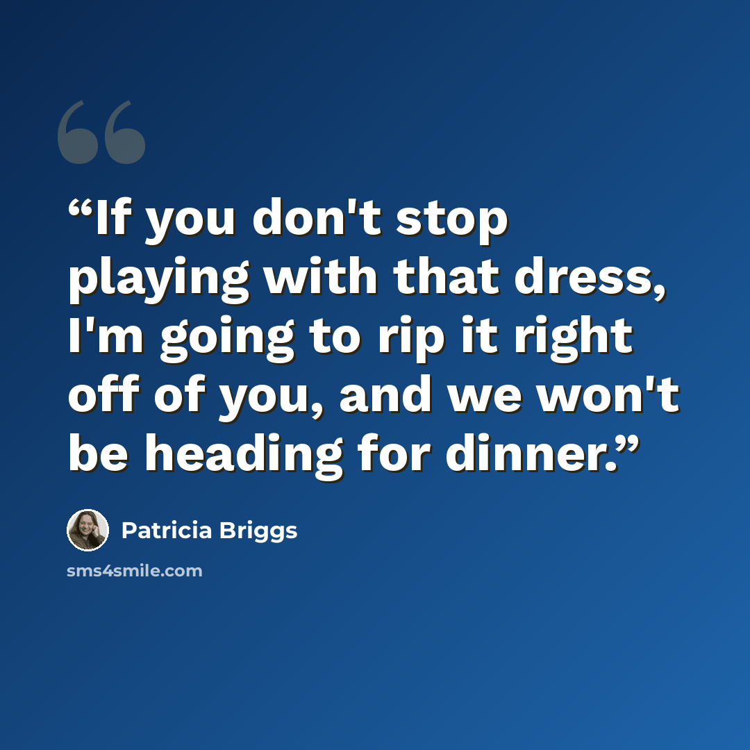 “If you don't stop playing with that dress, I'm going to rip it right off of you, and we won't be heading for dinner.” quote by Patricia Briggs