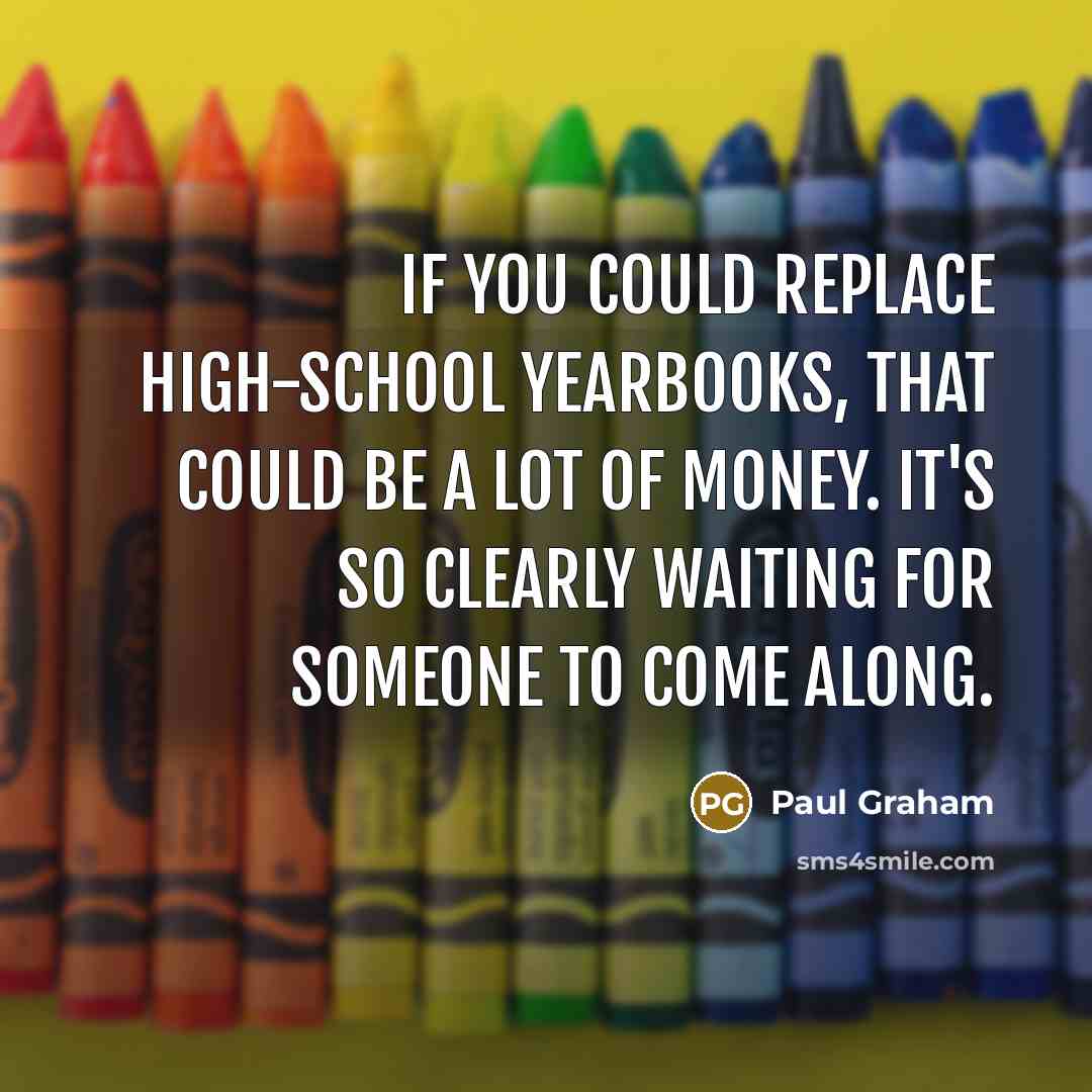“If you could replace high-school yearbooks, that could be a lot of money. It's so clearly waiting for someone to come along.” quote by Paul Graham