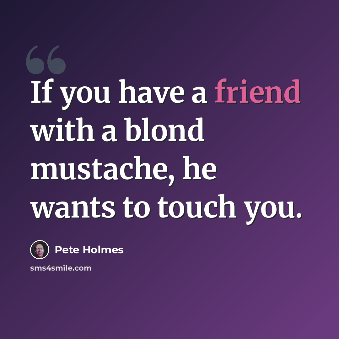 “If you have a friend with a blond mustache, he wants to touch you.” quote by Pete Holmes
