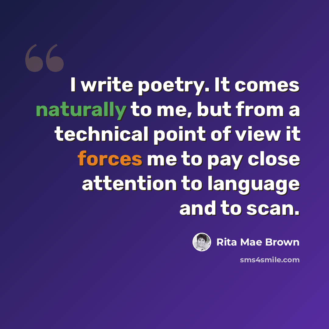 “I write poetry. It comes naturally to me, but from a technical point of view it forces me to pay close attention to language and to scan.” quote by Rita Mae Brown