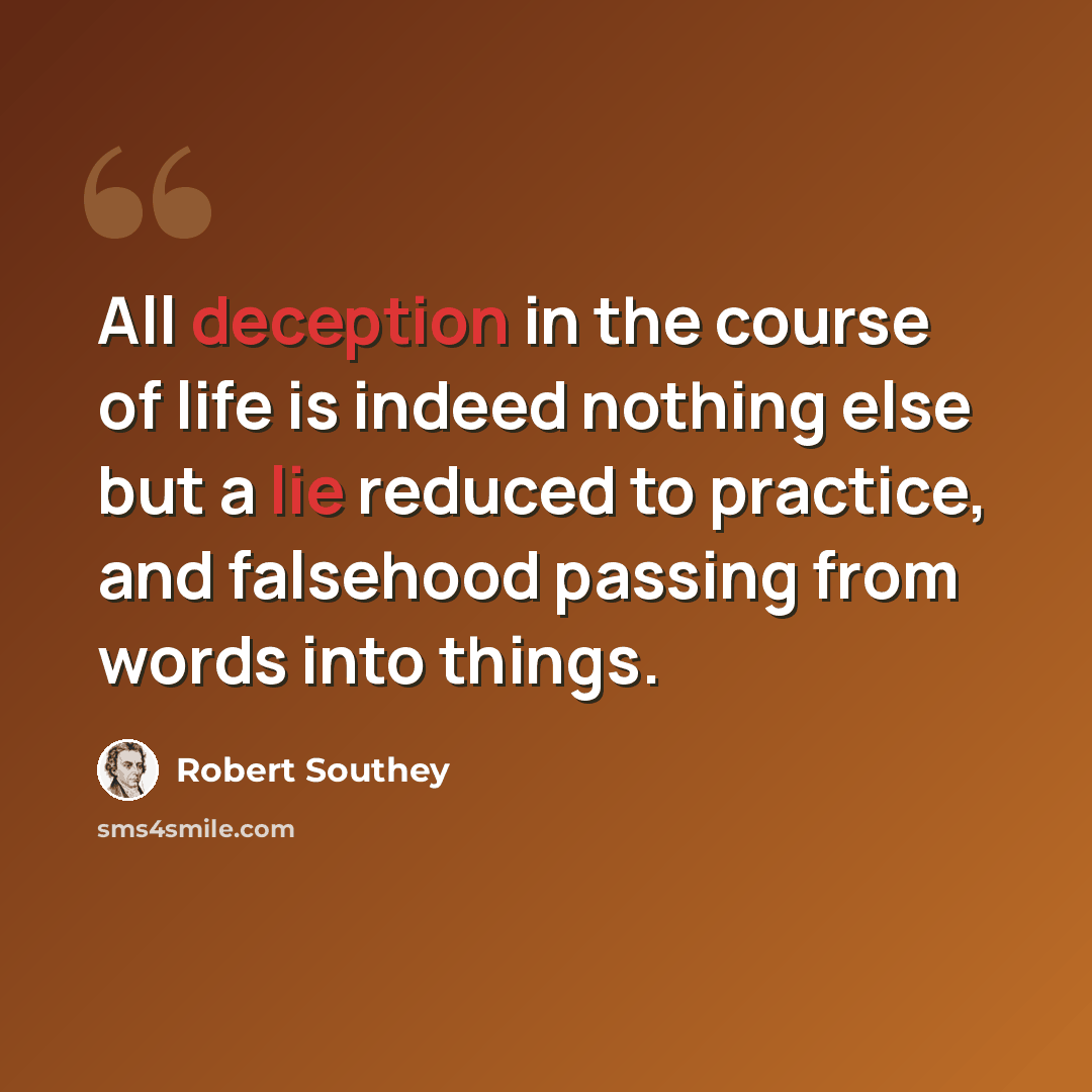 “All deception in the course of life is indeed nothing else but a lie reduced to practice, and falsehood passing from words into things.” quote by Robert Southey