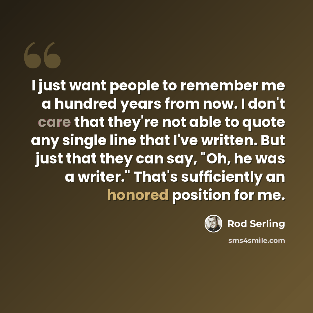 “I just want people to remember me a hundred years from now. I don't care that they're not able to quote any single line that I've written. But just that they can say, "Oh, he was a writer." That's sufficiently an honored position for me.” quote by Rod Serling