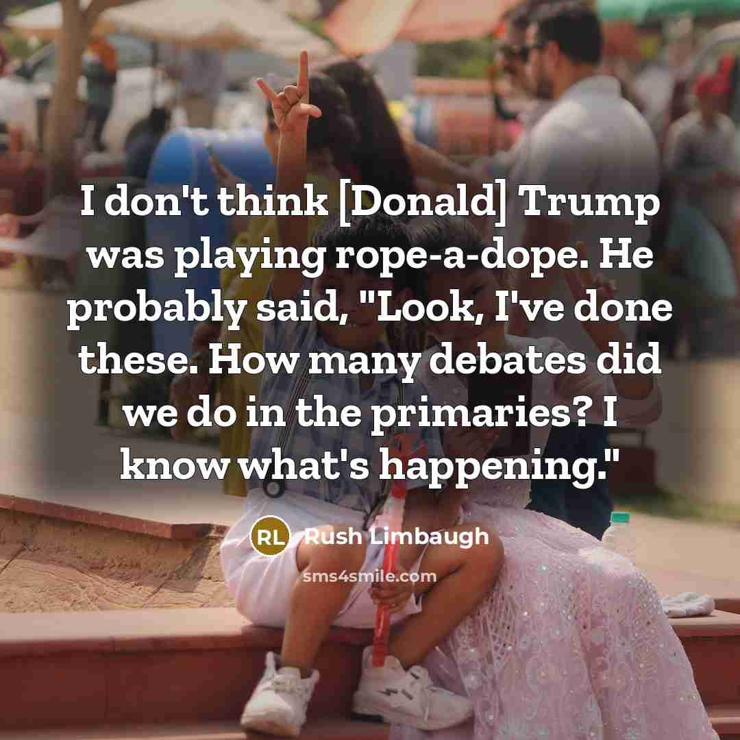 “I don't think [Donald] Trump was playing rope-a-dope. He probably said, "Look, I've done these. How many debates did we do in the primaries? I know what's happening."” quote by Rush Limbaugh