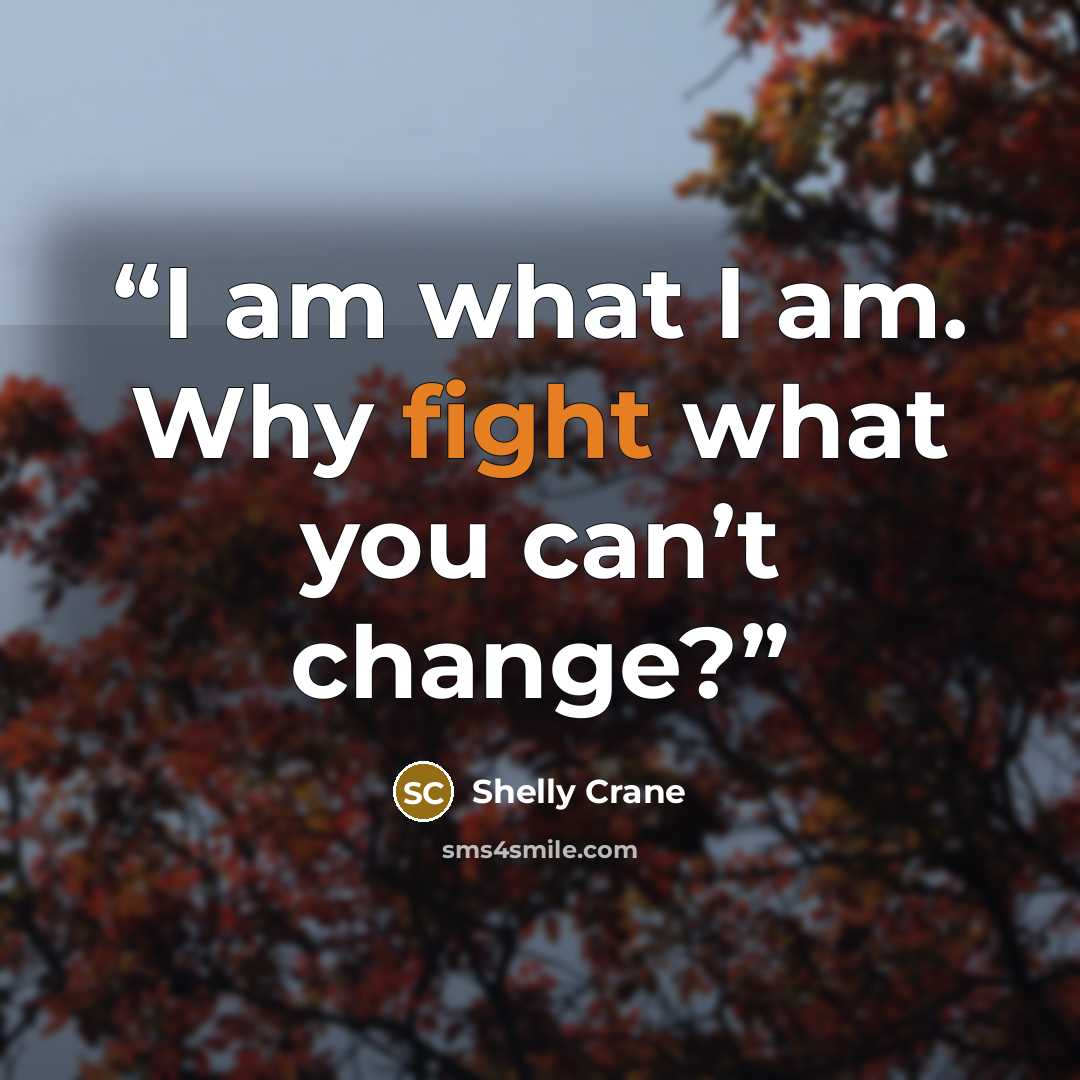 “I am what I am. Why fight what you can’t change?” quote by Shelly Crane