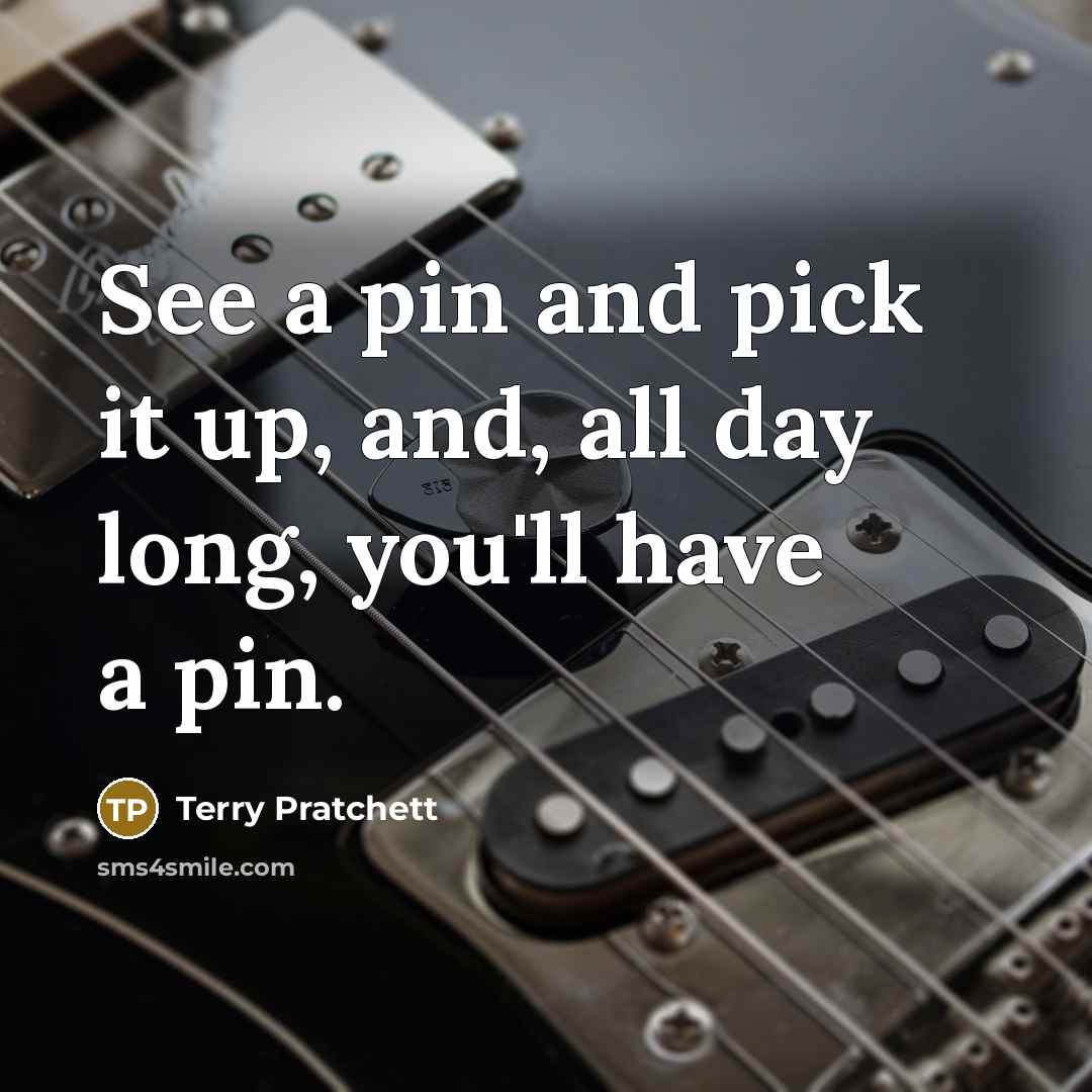 “See a pin and pick it up, and, all day long, you'll have a pin.” quote by Terry Pratchett