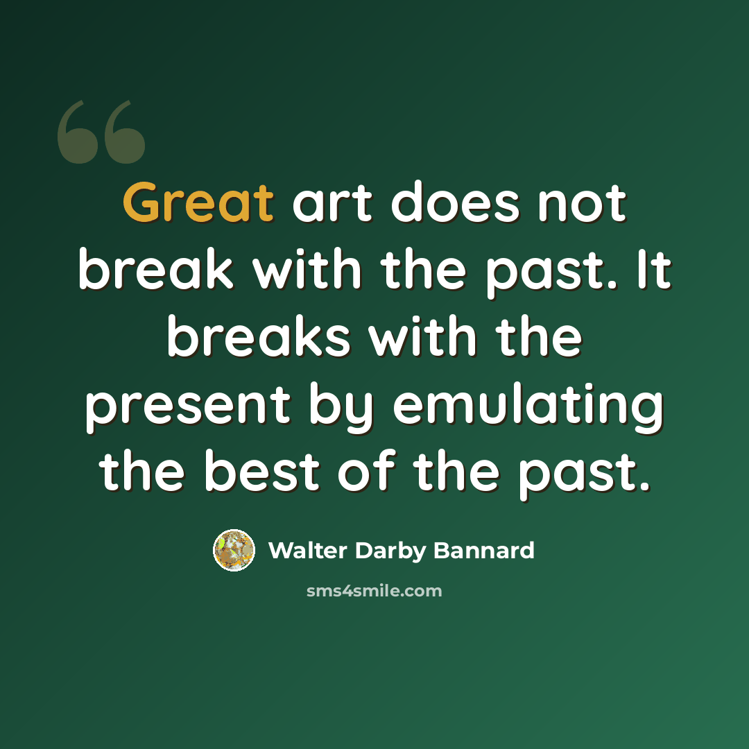 “Great art does not break with the past. It breaks with the present by emulating the best of the past.” quote by Walter Darby Bannard