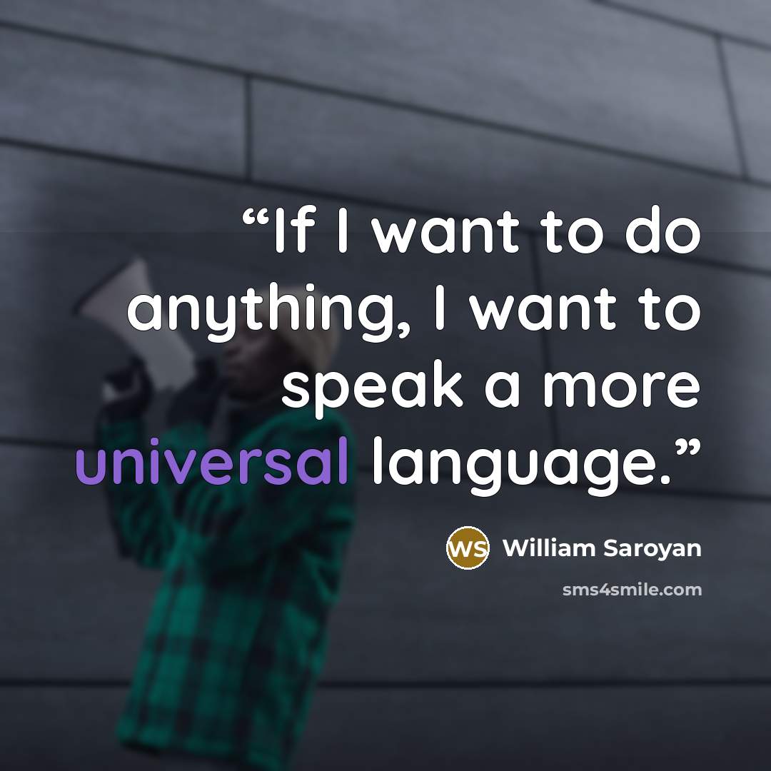 “If I want to do anything, I want to speak a more universal language.” quote by William Saroyan