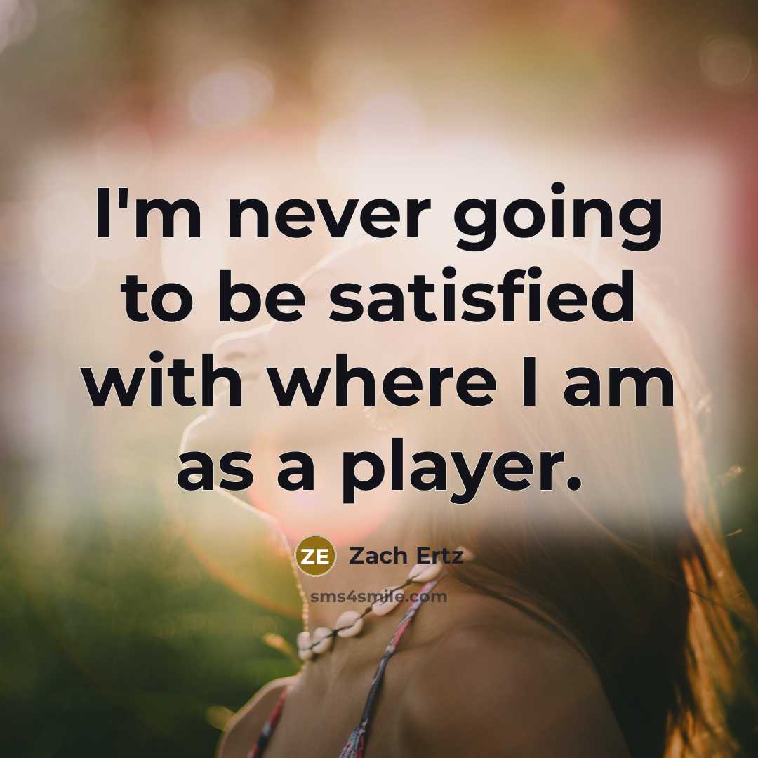 “I'm never going to be satisfied with where I am as a player.” quote by Zach Ertz