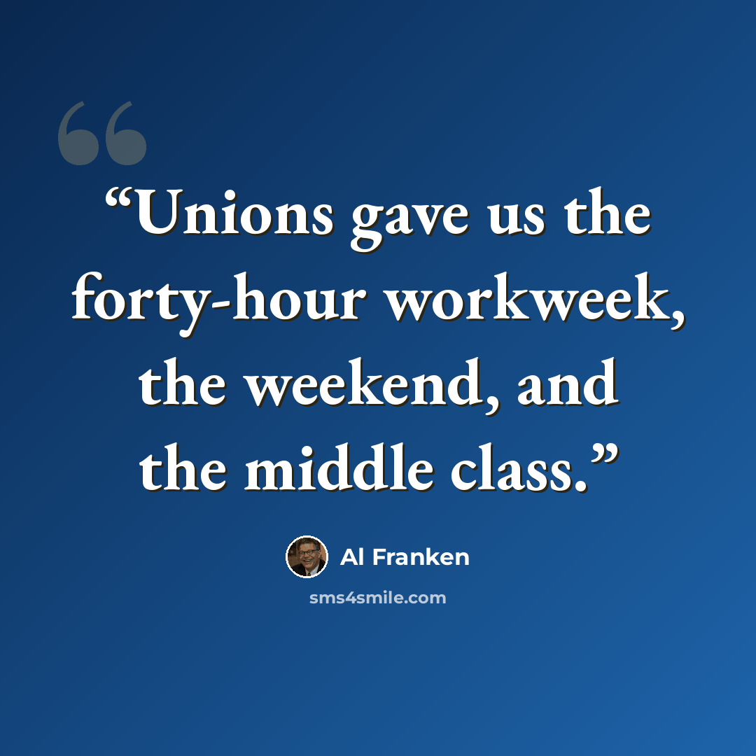 “Unions gave us the forty-hour workweek, the weekend, and the middle class.” quote by Al Franken