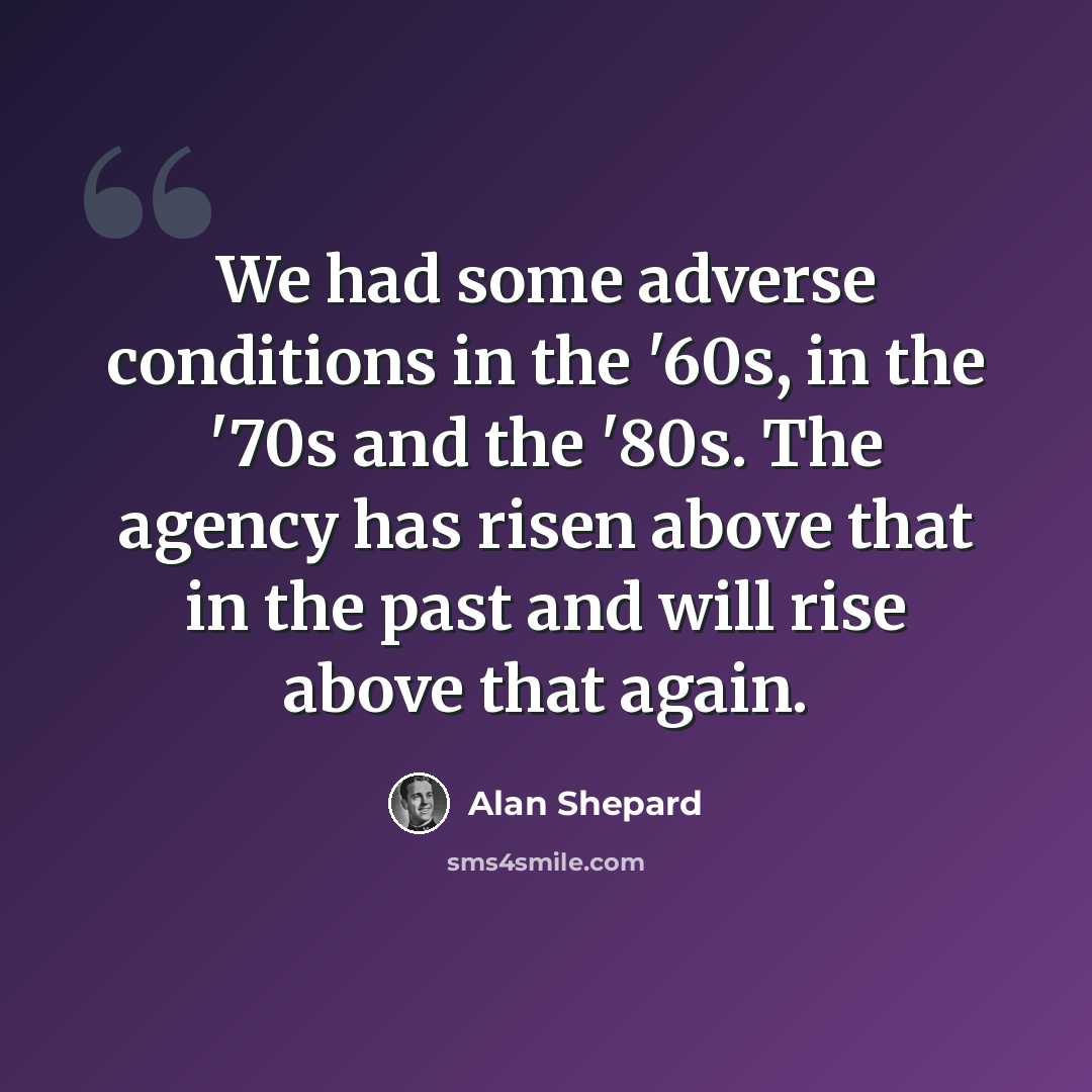 “We had some adverse conditions in the '60s, in the '70s and the '80s. The agency has risen above that in the past and will rise above that again.” quote by Alan Shepard