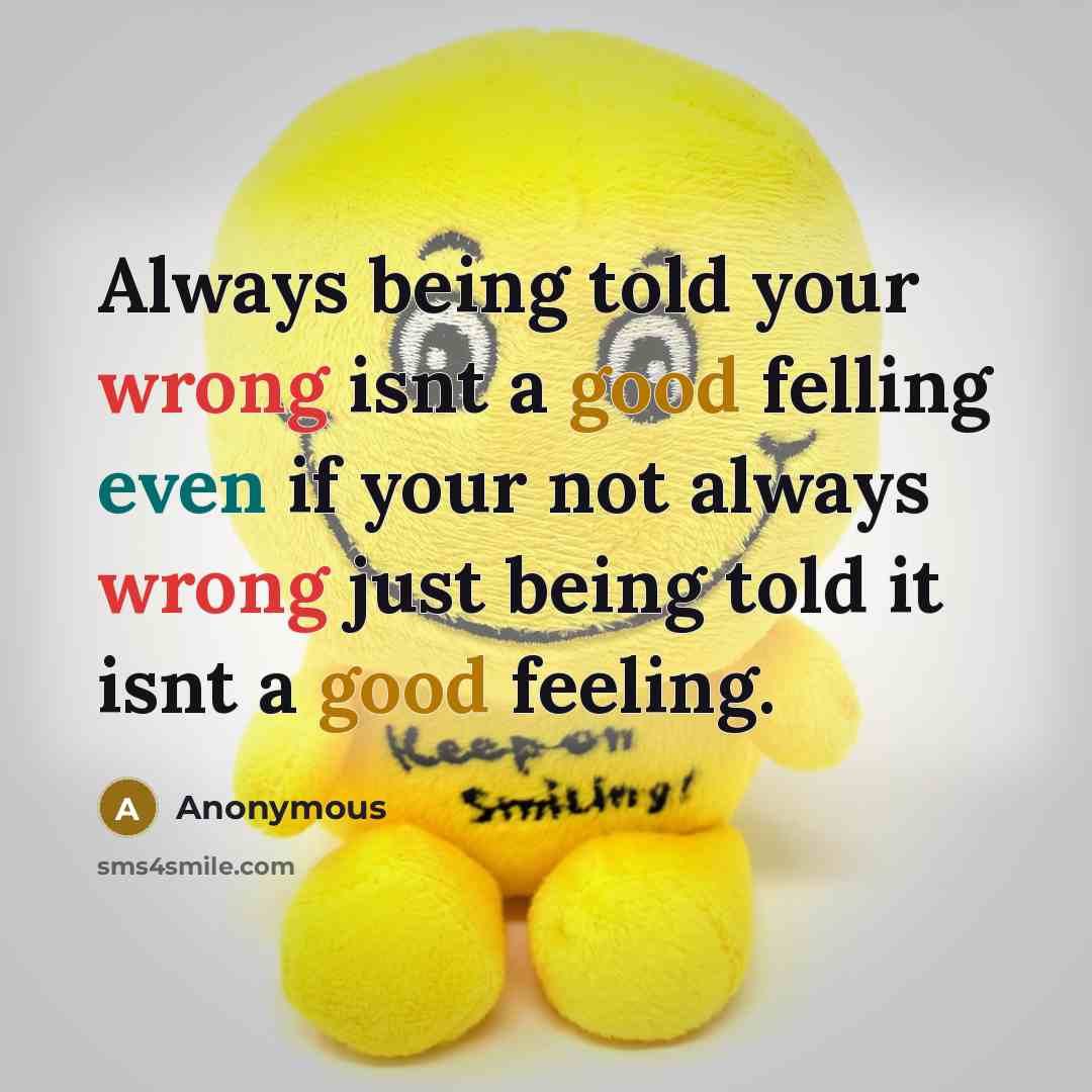 “Always being told your wrong isnt a good felling even if your not always wrong just being told it isnt a good feeling.” quote by Anonymous