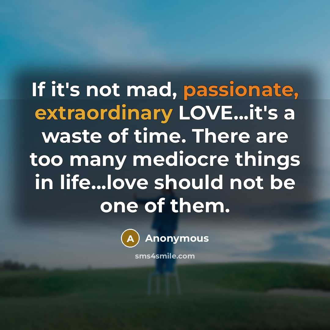 “If it's not mad, passionate, extraordinary LOVE...it's a waste of time. There are too many mediocre things in life...love should not be one of them.” quote by Anonymous