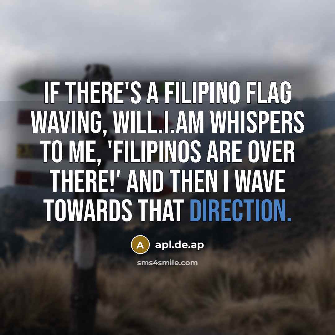 “If there's a Filipino flag waving, will.i.am whispers to me, 'Filipinos are over there!' And then I wave towards that direction.” quote by apl.de.ap