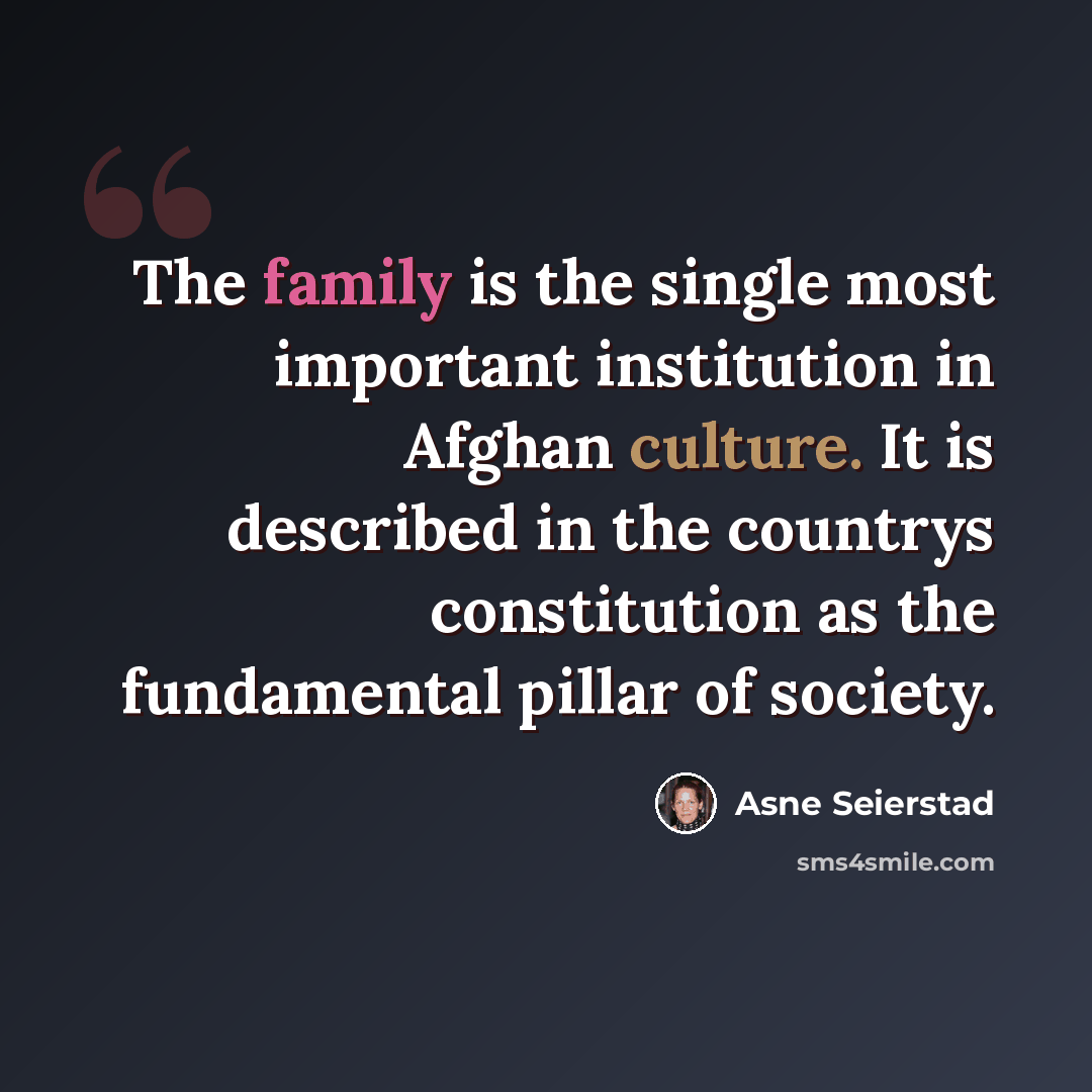 “The family is the single most important institution in Afghan culture. It is described in the countrys constitution as the fundamental pillar of society.” quote by Asne Seierstad