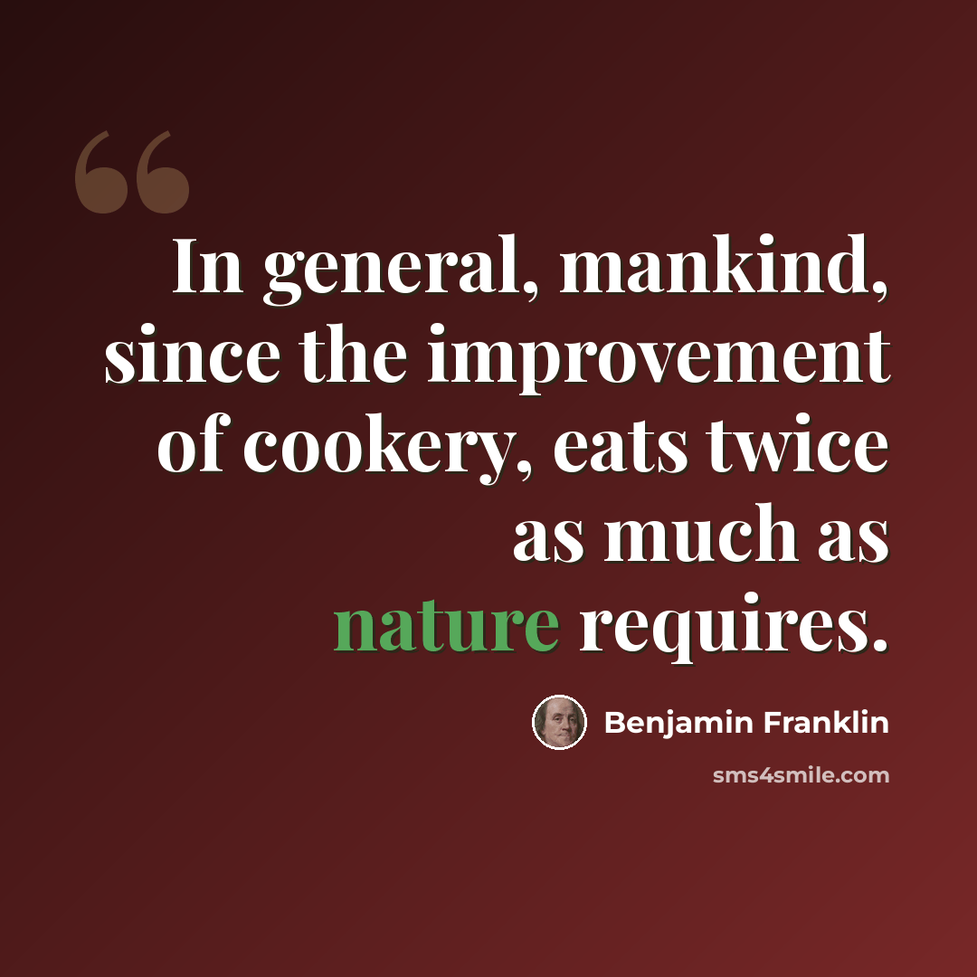 “In general, mankind, since the improvement of cookery, eats twice as much as nature requires.” quote by Benjamin Franklin