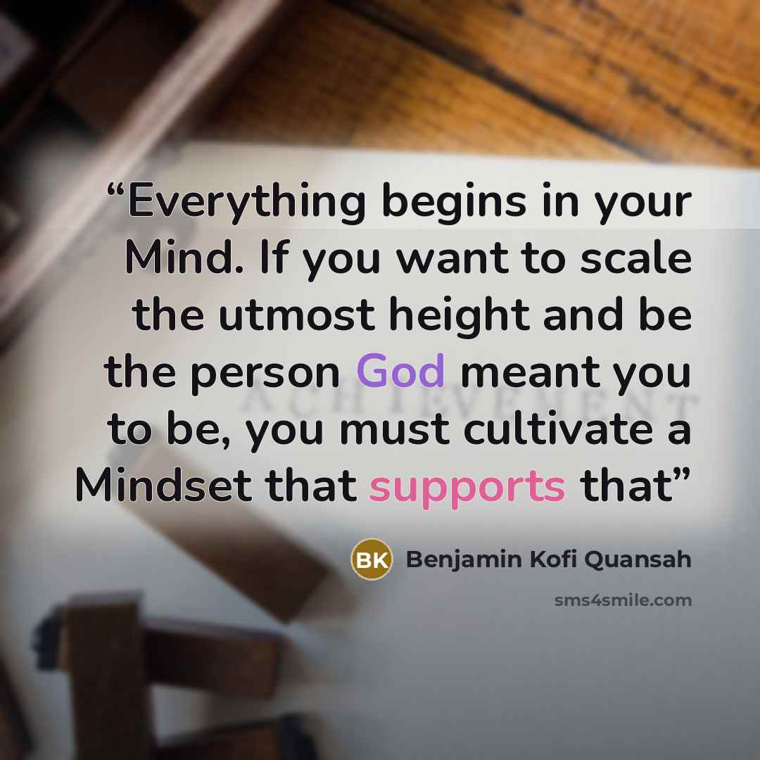 “Everything begins in your Mind. If you want to scale the utmost height and be the person God meant you to be, you must cultivate a Mindset that supports that” quote by Benjamin Kofi Quansah