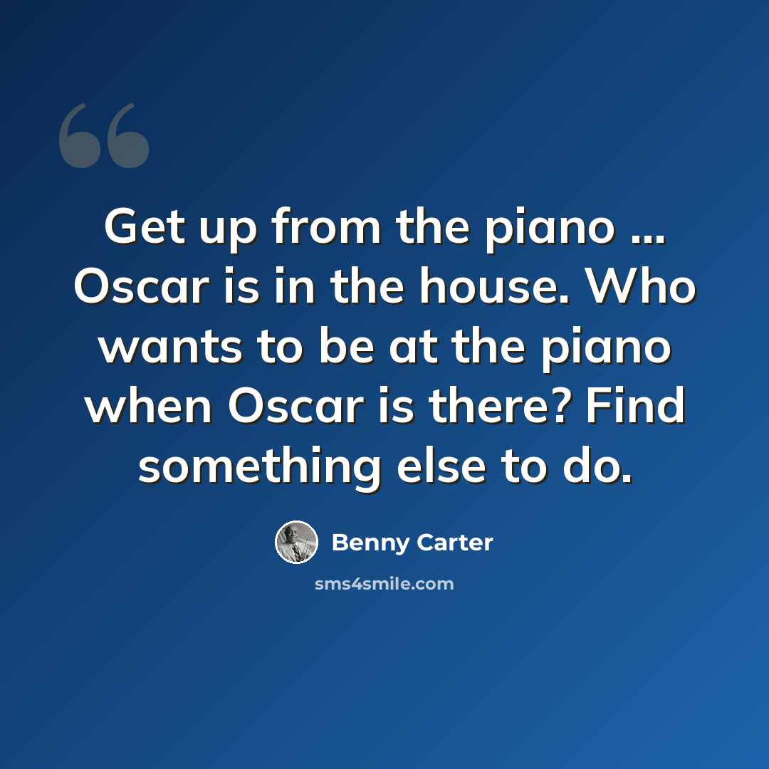 “Get up from the piano ... Oscar is in the house. Who wants to be at the piano when Oscar is there? Find something else to do.” quote by Benny Carter