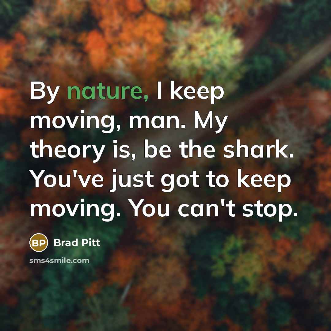 “By nature, I keep moving, man. My theory is, be the shark. You've just got to keep moving. You can't stop.” quote by Brad Pitt
