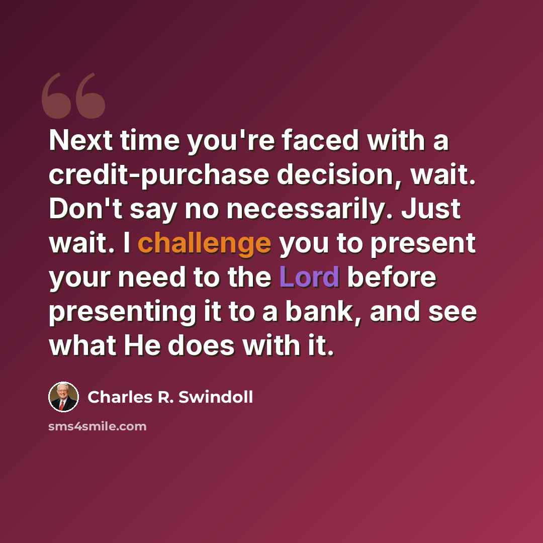 “Next time you're faced with a credit-purchase decision, wait. Don't say no necessarily. Just wait. I challenge you to present your need to the Lord before presenting it to a bank, and see what He does with it.” quote by Charles R. Swindoll