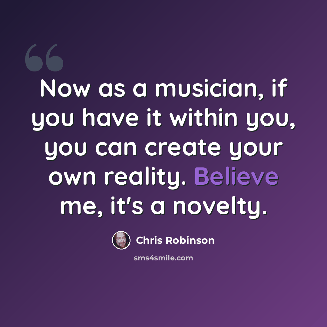 “Now as a musician, if you have it within you, you can create your own reality. Believe me, it's a novelty.” quote by Chris Robinson