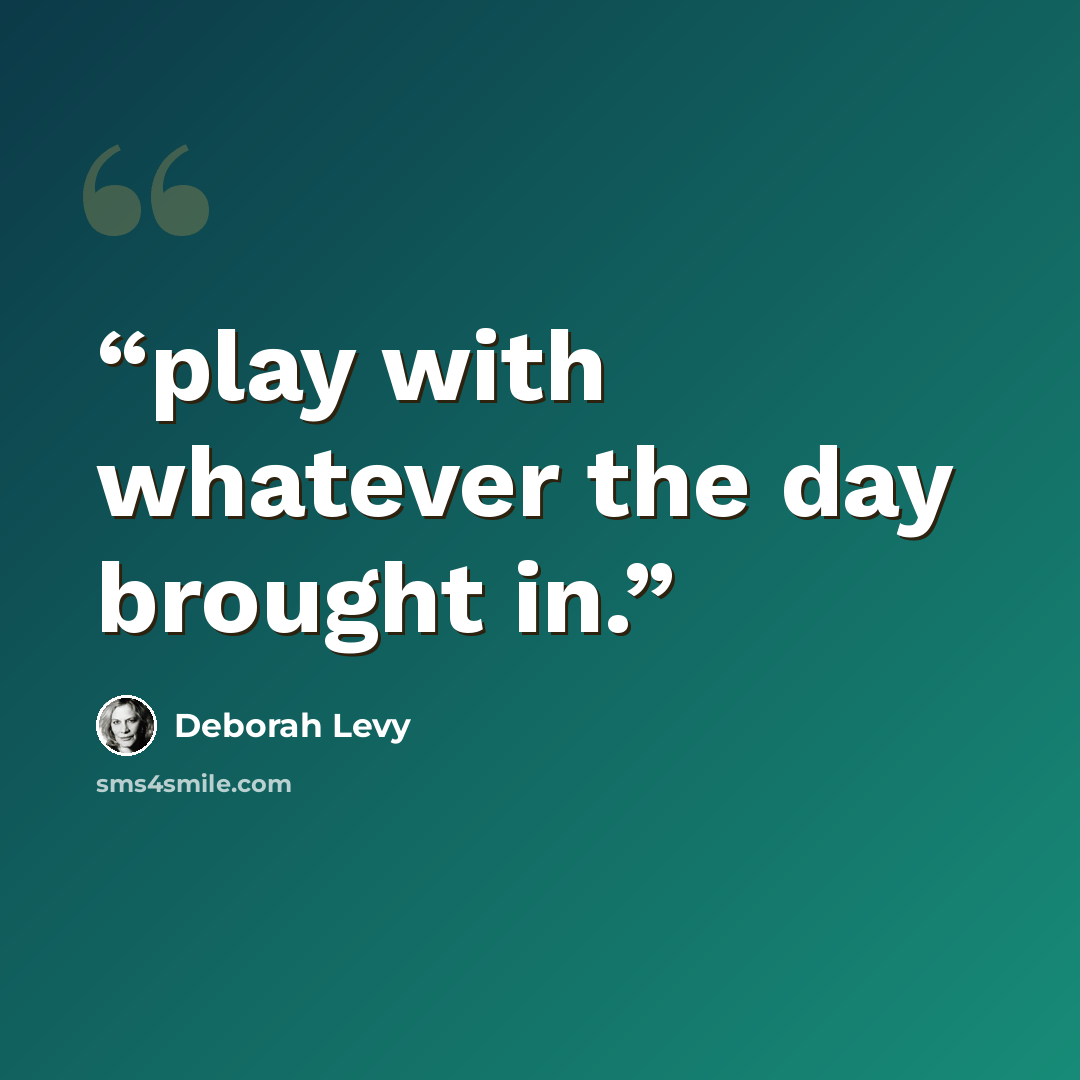 “play with whatever the day brought in.” quote by Deborah Levy