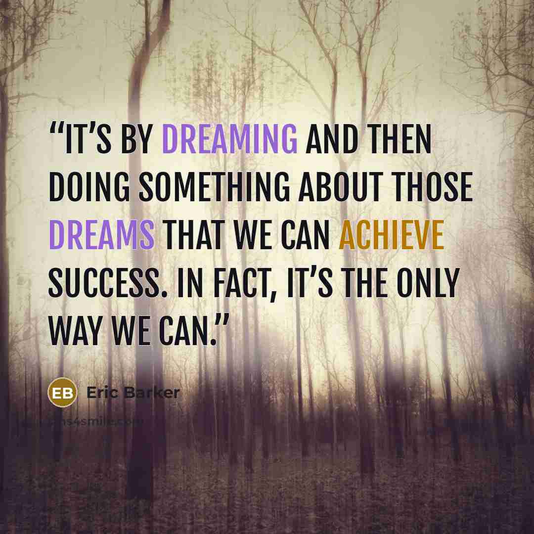 “it’s by dreaming and then doing something about those dreams that we can achieve success. In fact, it’s the only way we can.” quote by Eric Barker
