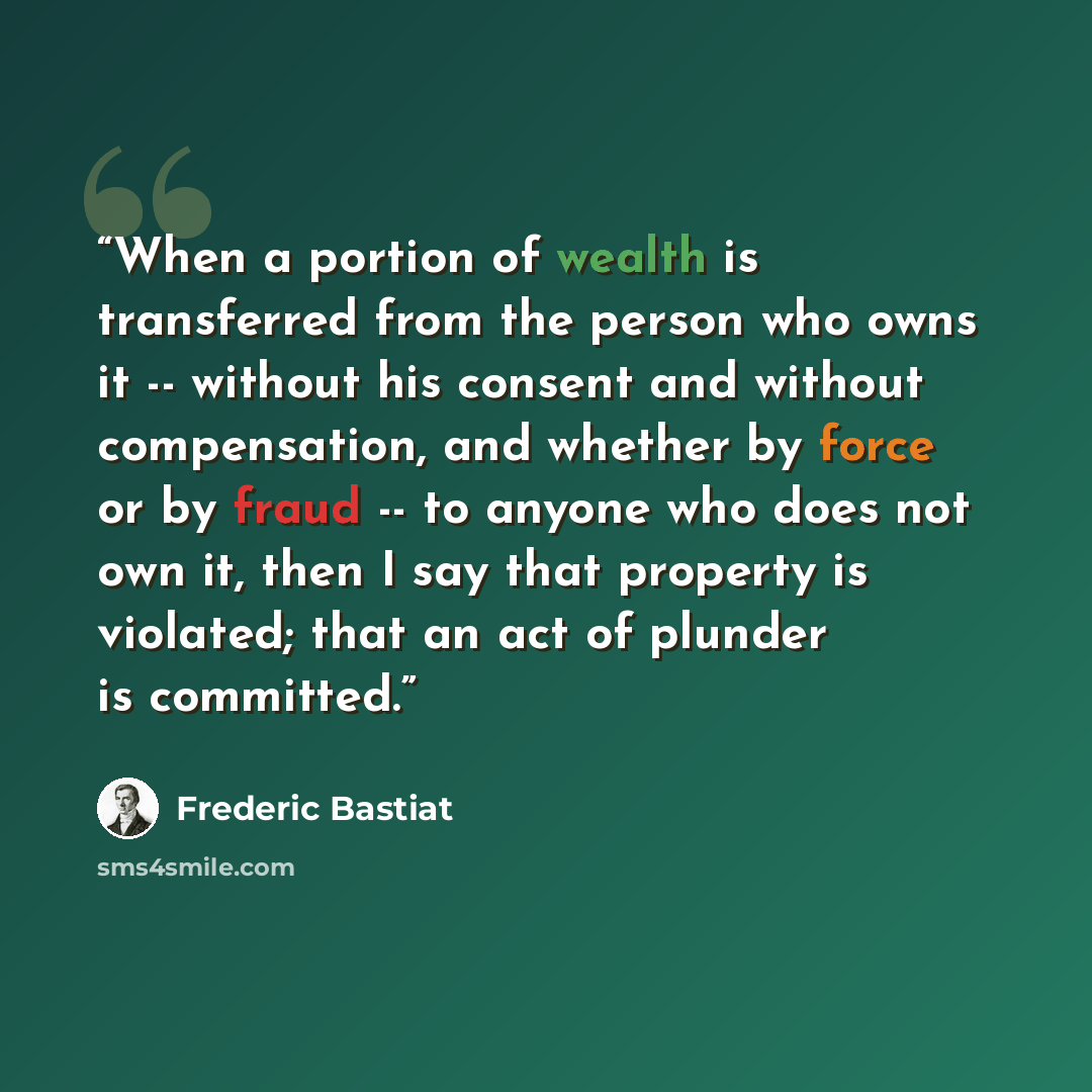 “When a portion of wealth is transferred from the person who owns it -- without his consent and without compensation, and whether by force or by fraud -- to anyone who does not own it, then I say that property is violated; that an act of plunder is committed.” quote by Frédéric Bastiat