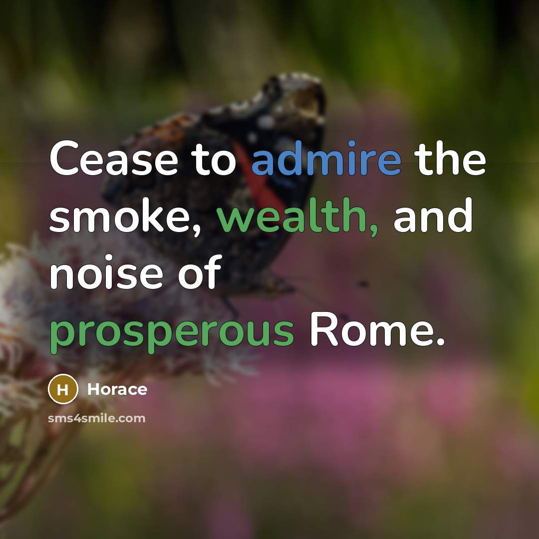 “Cease to admire the smoke, wealth, and noise of prosperous Rome.” quote by Horace