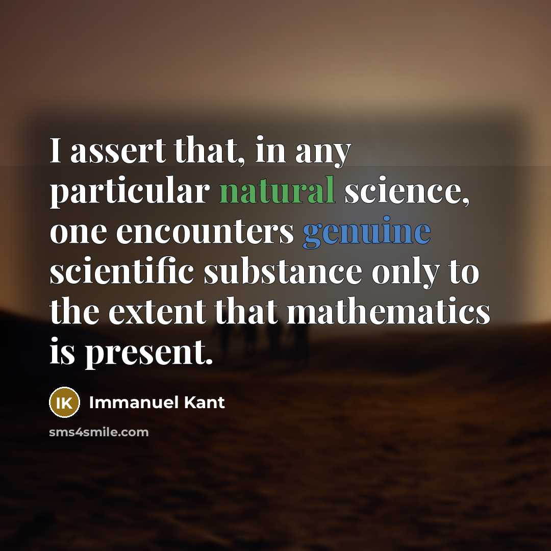 “I assert that, in any particular natural science, one encounters genuine scientific substance only to the extent that mathematics is present.” quote by Immanuel Kant