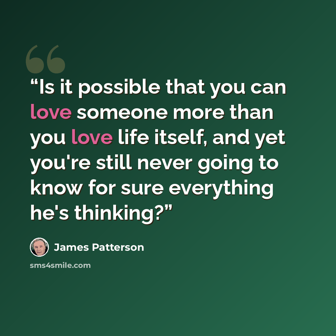 “Is it possible that you can love someone more than you love life itself, and yet you're still never going to know for sure everything he's thinking?” quote by James Patterson