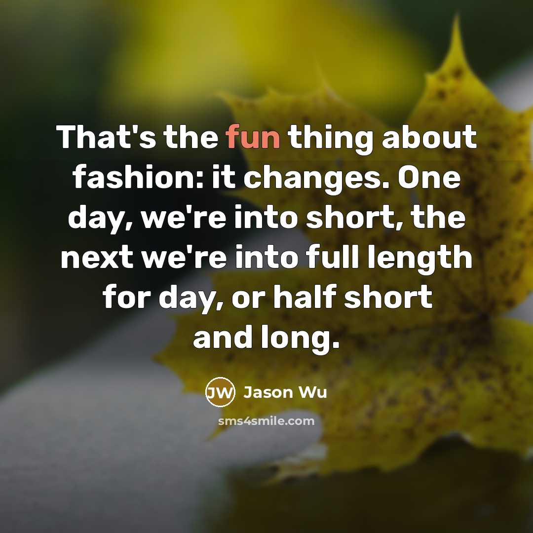“That's the fun thing about fashion: it changes. One day, we're into short, the next we're into full length for day, or half short and long.” quote by Jason Wu