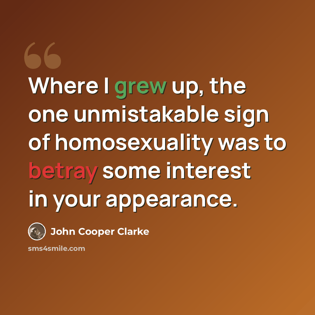 “Where I grew up, the one unmistakable sign of homosexuality was to betray some interest in your appearance.” quote by John Cooper Clarke